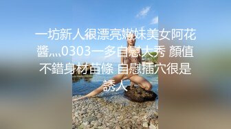 一坊新人很漂亮嫩妹美女阿花醬灬0303一多自慰大秀 顏值不錯身材苗條 自慰插穴很是誘人