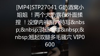 [MP4]STP27041 G奶酒窝小姐姐 ！两个大奶露在外面揉捏 ！没穿内裤掰穴特写&nbsp;&nbsp;说话嗲嗲&nbsp;&nbsp;翘起双腿多毛骚穴 VIP0600