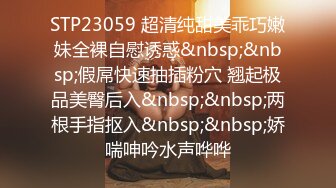 STP23059 超清纯甜美乖巧嫩妹全裸自慰诱惑&nbsp;&nbsp;假屌快速抽插粉穴 翘起极品美臀后入&nbsp;&nbsp;两根手指抠入&nbsp;&nbsp;娇喘呻吟水声哗哗