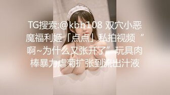 TG搜索:@kbb108 双穴小恶魔福利姬「点点」私拍视频“啊~为什么又张开了”玩具肉棒暴力虐菊扩张到流出汁液