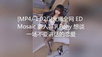 [MP4/ 1.02G]火爆全网 ED Mosaic 新人巨乳Pony 想谈一场不要讲话的恋爱