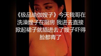 《极品瑜伽嫂子》今天我哥在洗澡嫂子在厨房 我进去直接掀起裙子就插进去了嫂子吓得脸都青了