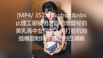 [MP4/ 352M]&nbsp;&nbsp;理工眼镜男暑假约炮曾经的美乳高中女同学人肉打桩机抽插爆颜射妹子嘴里对白清晰