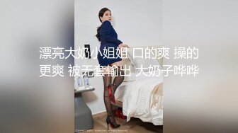 漂亮大奶小姐姐 口的爽 操的更爽 被无套输出 大奶子哗哗