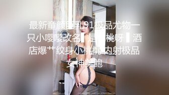 最新童颜巨乳91极品尤物一只小嘤嘤改名▌是桃桃呀 ▌酒店爆艹纹身小桃桃 内射极品女神美鲍