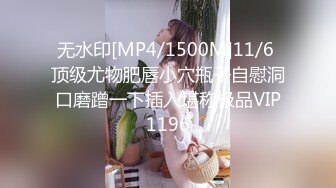 无水印[MP4/1500M]11/6 顶级尤物肥唇小穴瓶子自慰洞口磨蹭一下插入堪称极品VIP1196