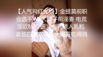 【人气网红尤物】金提莫前职业选手WE大舅子前淫妻 电竞淫欲私拍 圆润蜜乳诱人乳粒 紧致白虎穴以前大舅哥吃得消不