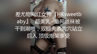 差尤物网红女神『HKsweetbaby』✿超美乳~渔网丝袜被干到潮喷，双腿夹紧肉穴站立后入 顶级炮架享受