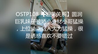 OSTP108 【姐弟关系】圆润巨乳妹子被娇小身材小哥猛操，上位骑乘后入大力猛操，很是诱惑喜欢不要错过