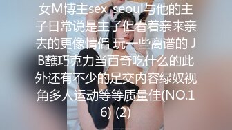 女M博主sex_seoul与他的主子日常说是主子但看着亲来亲去的更像情侣 玩一些离谱的 JB蘸巧克力当百奇吃什么的此外还有不少的足交内容绿奴视角多人运动等等质量佳(NO.16) (2)