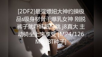 [2DF2]最强嫖妞大神约操极品s级身材骨干爆乳女神 刚脱裤子就吓妹纸一跳 j8真大 主动骑坐上来享受 [MP4/126MB][BT种子]