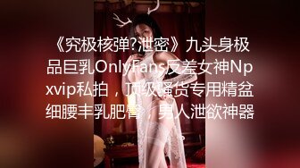 《究极核弹?泄密》九头身极品巨乳OnlyFans反差女神Npxvip私拍，顶级骚货专用精盆细腰丰乳肥臀，男人泄欲神器