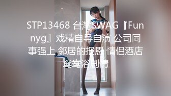 STP13468 台灣SWAG『Funnyg』戏精自导自演 公司同事强上 邻居的报恩 情侣酒店鸳鸯浴剧情