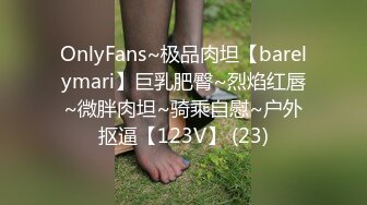 OnlyFans~极品肉坦【barelymari】巨乳肥臀~烈焰红唇~微胖肉坦~骑乘自慰~户外抠逼【123V】 (23)