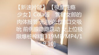 【新速片遞】 【极度性瘾❤️少女】Cola酱✨ 营销女郎的肉体报答 无与伦比的口交吸吮 前例腺隐隐跳动 女上位极限爆桩榨精[319MB/MP4/19:10]