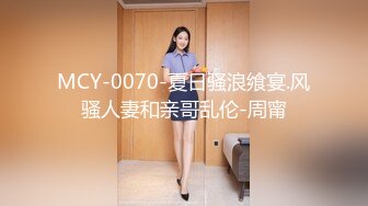 MCY-0070-夏日骚浪飨宴.风骚人妻和亲哥乱伦-周甯