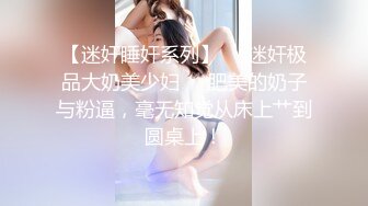 【迷奸睡奸系列】❤️迷奸极品大奶美少妇❤️肥美的奶子与粉逼，毫无知觉从床上艹到圆桌上！