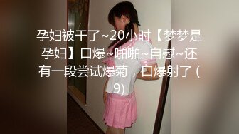 孕妇被干了~20小时【梦梦是孕妇】口爆~啪啪~自慰~还有一段尝试爆菊，口爆射了 (9)