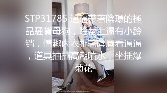 STP31785 逼逼帶著陰環的極品騷貨母狗，陰蒂上還有小鈴铛，情趣內衣扯著陰唇看逼逼，道具抽插高潮噴水，坐插爆菊花