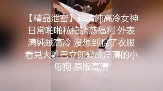 【精品泄密】超清純高冷女神日常啪啪私拍誘惑福利 外表清純賊高冷 沒想到脫了衣服看見大雞巴立即變成淫蕩的小母狗 原版高清