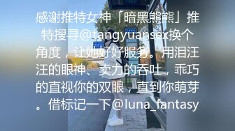 感谢推特女神「暗黑熊熊」推特搜寻@tangyuansex换个角度，让她好好服务。用泪汪汪的眼神、卖力的吞吐，乖巧的直视你的双眼，直到你萌芽。借标记一下@luna_fantasy