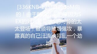 [336KNB-125]真的doM向的！由于酷的外表的原因为SEX的对方被要求S的可怜的太太登场！被领导被增强攻，暴露真的自己汗流浃背乱一个劲地