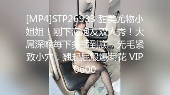 [MP4]STP26933 甜美尤物小姐姐！刚下海炮友双人秀！大屌深喉每下多插到底，无毛紧致小穴，翘起屁股爆菊花 VIP0600