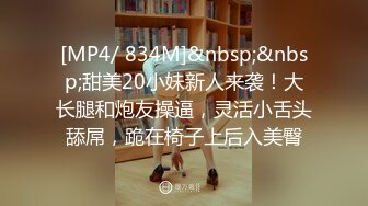 [MP4/ 834M]&nbsp;&nbsp;甜美20小妹新人来袭！大长腿和炮友操逼，灵活小舌头舔屌，跪在椅子上后入美臀