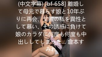 (中文字幕) [bf-658] 離婚して母元で暮らす娘と10年ぶりに再会、父親の私を異性として慕い、その誘惑に負けて娘のカラダに何度も何度も中出ししてしまった… 倉本すみれ