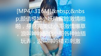 [MP4/ 316M]&nbsp;&nbsp;颜值模特小妖精露脸激情啪啪，身材完美让小哥激情爆草，浪叫呻吟配合小哥各种抽插玩弄，浪叫呻吟精彩刺激