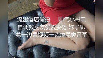 流出酒店偷拍❤️帅气小哥亲自调教女友爱爱姿势 妹子趴着一边看视频一边挨屌爽歪歪