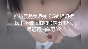 推特反差美娇娘【G奶柜姐媛媛】不雅私拍啪啪露出 貌似最近再抽单男3P