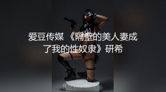 爱豆传媒 《隔壁的美人妻成了我的性奴隶》研希