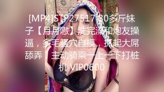 [MP4]STP27517 80多斤妹子【月月嗷】洗完澡和炮友操逼，多毛骚穴自摸，抓起大屌舔弄，主动骑乘一上一下打桩机 VIP0600