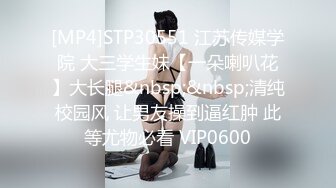 [MP4]STP30551 江苏传媒学院 大三学生妹【一朵喇叭花】大长腿&nbsp;&nbsp;清纯校园风 让男友操到逼红肿 此等尤物必看 VIP0600