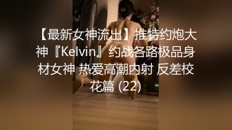 【最新女神流出】推特约炮大神『Kelvin』约战各路极品身材女神 热爱高潮内射 反差校花篇 (22)