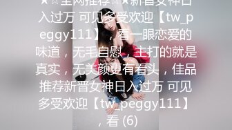 ★☆全网推荐☆★新晋女神日入过万 可见多受欢迎【tw_peggy111】，看一眼恋爱的味道，无毛自慰，主打的就是真实，无美颜更有看头，佳品推荐新晋女神日入过万 可见多受欢迎【tw_peggy111】，看 (6)