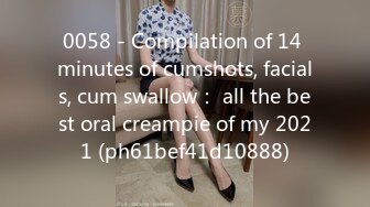 0058 - Compilation of 14 minutes of cumshots, facials, cum swallow： all the best oral creampie of my 2021 (ph61bef41d10888)