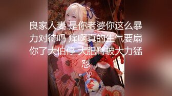 良家人妻 是你老婆你这么暴力对待吗 痛啊真的生气要扇你了大伯停 大肥臀被大力猛怼