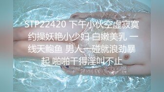 STP22420 下午小伙空虚寂寞 约操妖艳小少妇 白嫩美乳 一线天鲍鱼 男人一碰就浪劲暴起 啪啪干得淫叫不止