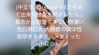 (中文字幕) [ebod-893] 初めて出来た彼女を脱がしたら…着衣から想像できない物凄い色白美巨乳 大興奮の僕は性欲尽きるまでハメまくった 小花のん