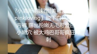 ?小清新萌妹?甜美可爱萝莉〖pinkloving〗脱下白色纯欲小内裤 露出粉嫩无毛可爱白虎小嫩穴 被大鸡巴哥哥疯狂冲刺