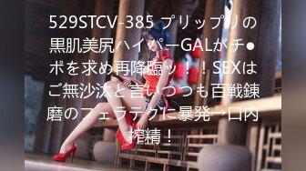 529STCV-385 プリップリの黒肌美尻ハイパーGALがチ●ポを求め再降臨ッ！！SEXはご無沙汰と言いつつも百戦錬磨のフェラテクに暴発→口内搾精！