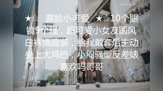 ★☆✅露脸小可爱✅★☆10个眼镜9个骚，超可爱小女友国风白袜情趣装，给我戴套后主动坐上大鸡巴，小闷骚型反差婊喜欢吗哥哥