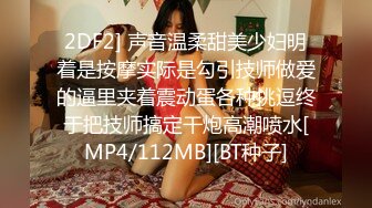 2DF2] 声音温柔甜美少妇明着是按摩实际是勾引技师做爱的逼里夹着震动蛋各种挑逗终于把技师搞定干炮高潮喷水[MP4/112MB][BT种子]