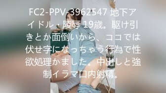 FC2-PPV-3962547 地下アイドル・陵辱 19歳。駆け引きとか面倒いから、ココでは伏せ字になっちゃう行為で性欲処理かました。中出しと強制イラマ口内射精。