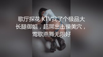 歌厅探花 KTV找了个极品大长腿御姐，超屌出击操美穴，莺歌燕舞无限好