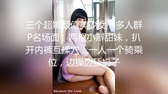 三个超嫩颜值美少女，多人群P名场面，两根小辫甜妹，扒开内裤互揉穴，一人一个骑乘位，边操边舔奶子