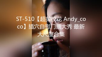 ST-510【超美校花 Andy_coco】插穴自慰门票大秀 最新大尺度合集