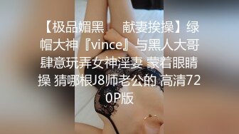 【极品媚黑❤️献妻挨操】绿帽大神『vince』与黑人大哥肆意玩弄女神淫妻 蒙着眼睛操 猜哪根J8师老公的 高清720P版